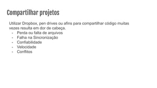 Compartilhar projetos
Utilizar Dropbox, pen drives ou afins para compartilhar código muitas
vezes resulta em dor de cabeça.
- Perda ou falta de arquivos
- Falha na Sincronização
- Confiabilidade
- Velocidade
- Conflitos
 