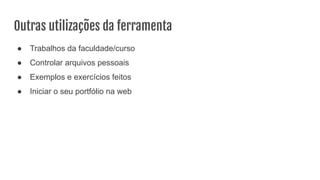 ● Trabalhos da faculdade/curso
● Controlar arquivos pessoais
● Exemplos e exercícios feitos
● Iniciar o seu portfólio na web
Outras utilizações da ferramenta
 