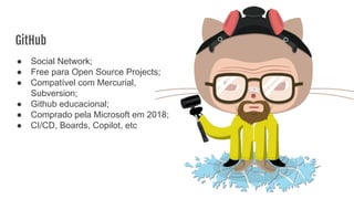 GitHub
● Social Network;
● Free para Open Source Projects;
● Compatível com Mercurial,
Subversion;
● Github educacional;
● Comprado pela Microsoft em 2018;
● CI/CD, Boards, Copilot, etc
 