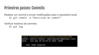 Primeiros passos: Commits
Realizar um commit e enviar modificações para o repositório local:
$> git commit -m “Descrição do commit”
Verificar histórico de commits:
$> git log
 
