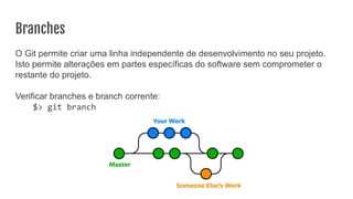 Branches
O Git permite criar uma linha independente de desenvolvimento no seu projeto.
Isto permite alterações em partes específicas do software sem comprometer o
restante do projeto.
Verificar branches e branch corrente:
$> git branch
 