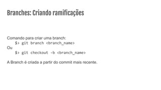 Branches: Criando ramiﬁcações
Comando para criar uma branch:
$> git branch <branch_name>
Ou
$> git checkout -b <branch_name>
A Branch é criada a partir do commit mais recente.
 