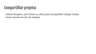 Compartilhar projetos
Utilizar Dropbox, pen drives ou afins para compartilhar código muitas
vezes resulta em dor de cabeça.
 