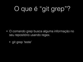 O que é “git grep”?
• O comando grep busca alguma informação no
seu repositório usando regex.
• git grep 'teste'
 