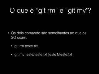 O que é “git rm” e “git mv"?
• Os dois comando são semelhantes ao que os
SO usam.
• git rm teste.txt
• git mv teste/teste.txt teste1/teste.txt
 