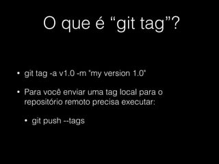 O que é “git tag”?
• git tag -a v1.0 -m "my version 1.0"
• Para você enviar uma tag local para o
repositório remoto precisa executar:
• git push --tags
 