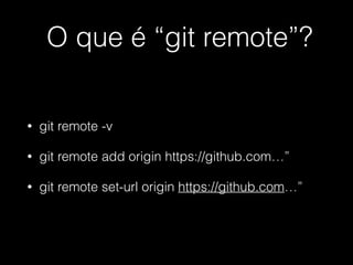 O que é “git remote”?
• git remote -v
• git remote add origin https://github.com…”
• git remote set-url origin https://github.com…”
 