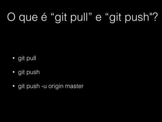 O que é “git pull” e “git push"?
• git pull
• git push
• git push -u origin master
 