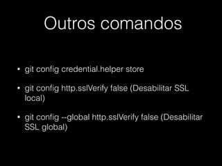Outros comandos
• git conﬁg credential.helper store
• git conﬁg http.sslVerify false (Desabilitar SSL
local)
• git conﬁg --global http.sslVerify false (Desabilitar
SSL global)
 