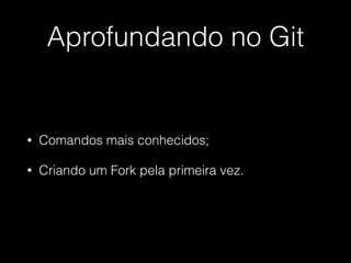 Aprofundando no Git
• Comandos mais conhecidos;
• Criando um Fork pela primeira vez.
 