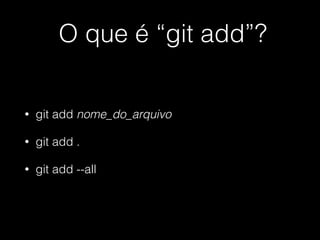 O que é “git add”?
• git add nome_do_arquivo
• git add .
• git add --all
 