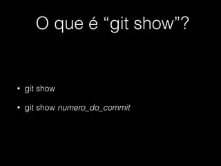 O que é “git show”?
• git show
• git show numero_do_commit
 