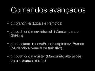 Comandos avançados
• git branch -a (Locais e Remotos)
• git push origin novaBranch (Mandar para o
GitHub)
• git checkout -b novaBranch origin/novaBranch
(Mudando a branch de trabalho)
• git push origin master (Mandando alterações
para a branch master)
 