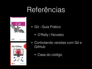 Referências
• Git - Guia Prático
• O’Relly / Novatec
• Controlando versões com Git e
GitHub
• Casa do código
 