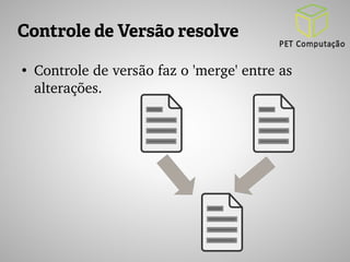 Controle de Versão resolve 
● Controle de versão faz o 'merge' entre as 
alterações. 
 