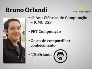 Bruno Orlandi 
● 4º Ano Ciências de Computação 
– ICMC USP 
● PET Computação 
● Gosta de compartilhar 
conhecimento 
● @BrOrlandi 
 