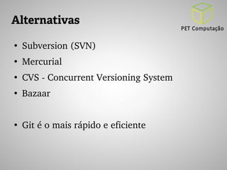 Alternativas 
● Subversion (SVN) 
● Mercurial 
● CVS ­Concurrent 
Versioning System 
● Bazaar 
● Git é o mais rápido e eficiente 
 