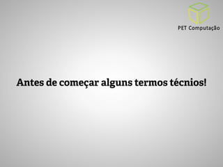 Antes de começar alguns termos técnios! 
 