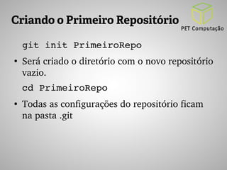 Criando o Primeiro Repositório 
git init PrimeiroRepo 
● Será criado o diretório com o novo repositório 
vazio. 
cd PrimeiroRepo 
● Todas as configurações do repositório ficam 
na pasta .git 
 