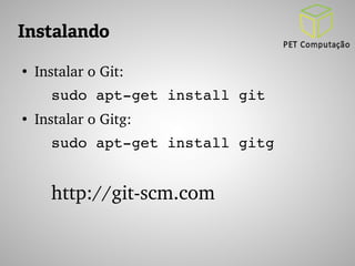 Instalando 
● Instalar o Git: 
sudo apt­get 
install git 
● Instalar o Gitg: 
sudo apt­get 
install gitg 
http://git­scm. 
com 
 