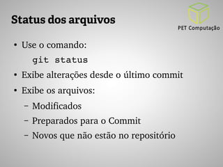 Status dos arquivos 
● Use o comando: 
git status 
● Exibe alterações desde o último commit 
● Exibe os arquivos: 
– Modificados 
– Preparados para o Commit 
– Novos que não estão no repositório 
 