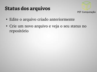 Status dos arquivos 
● Edite o arquivo criado anteriormente 
● Crie um novo arquivo e veja o seu status no 
repositório 
 