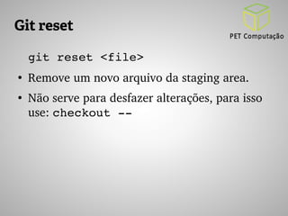 Git reset 
git reset <file> 
● Remove um novo arquivo da staging area. 
● Não serve para desfazer alterações, para isso 
use: checkout ­­ 
 