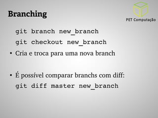 Branching 
git branch new_branch 
git checkout new_branch 
● Cria e troca para uma nova branch 
● É possível comparar branchs com diff: 
git diff master new_branch 
 