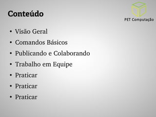 Conteúdo 
● Visão Geral 
● Comandos Básicos 
● Publicando e Colaborando 
● Trabalho em Equipe 
● Praticar 
● Praticar 
● Praticar 
 