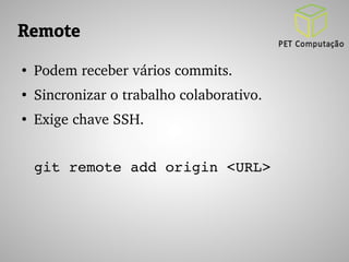 Remote 
● Podem receber vários commits. 
● Sincronizar o trabalho colaborativo. 
● Exige chave SSH. 
git remote add origin <URL> 
 