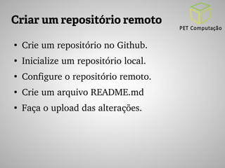 Criar um repositório remoto 
● Crie um repositório no Github. 
● Inicialize um repositório local. 
● Configure o repositório remoto. 
● Crie um arquivo README.md 
● Faça o upload das alterações. 
 