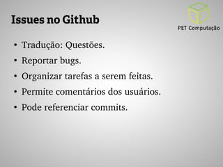 Issues no Github 
● Tradução: Questões. 
● Reportar bugs. 
● Organizar tarefas a serem feitas. 
● Permite comentários dos usuários. 
● Pode referenciar commits. 
 