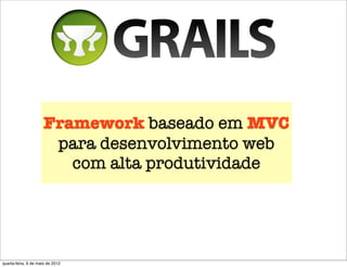 Framework baseado em MVC
                       para desenvolvimento web
                         com alta produtividade




quarta-feira, 9 de maio de 2012
 
