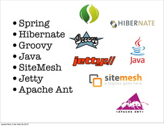 •Spring
          •Hibernate
          •Groovy
          •Java
          •SiteMesh
          •Jetty
          •Apache Ant

quarta-feira, 9 de maio de 2012
 