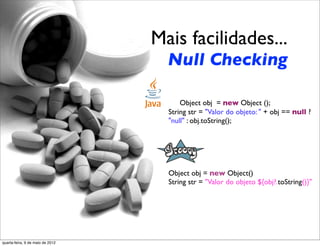 Mais facilidades...
                                    Null Checking

                                        Object obj = new Object ();
                                    String str = "Valor do objeto: " + obj == null ?
                                    "null" : obj.toString();




                                    Object obj = new Object()
                                    String str = "Valor do objeto ${obj?.toString()}"




quarta-feira, 9 de maio de 2012
 