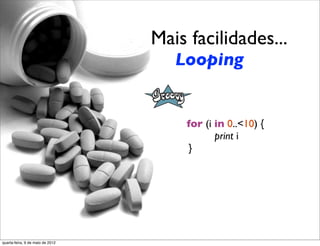Mais facilidades...
                                       Looping


                                              for (i in 0..<10) {
                                  	

 	

 	

        print i
                                  	

 	

     }




quarta-feira, 9 de maio de 2012
 
