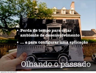 • Perda de tempo para criar
                                  ambiente de desenvolvimento ...
                             • ... e para conﬁgurar uma aplicação



                                  Olhando o passado
quarta-feira, 9 de maio de 2012
 