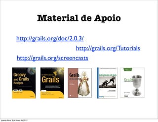 Material de Apoio

                 http://grails.org/doc/2.0.3/
                                          http://grails.org/Tutorials
                 http://grails.org/screencasts




quarta-feira, 9 de maio de 2012
 