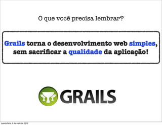 O que você precisa lembrar?


   Grails torna o desenvolvimento web simples,
     sem sacriﬁcar a qualidade da aplicação!




quarta-feira, 9 de maio de 2012
 