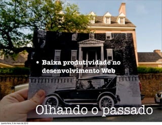 • Baixa produtividade no
                                   desenvolvimento Web




                                  Olhando o passado
quarta-feira, 9 de maio de 2012
 