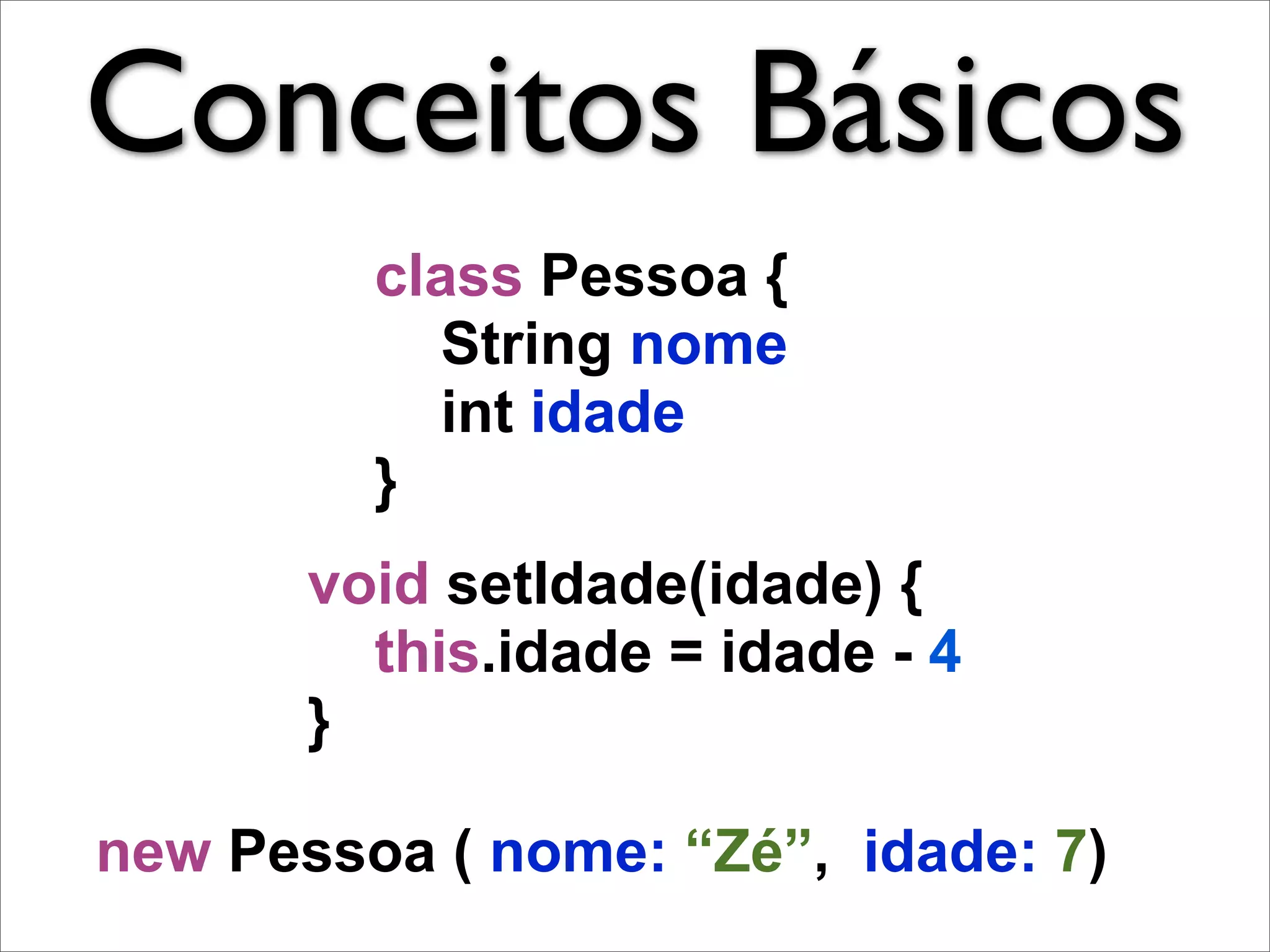Conceitos Básicos
         class Pessoa {
           String nome
           int idade
         }
       void setIdade(idade) {
         this.idade = idade - 4
       }

new Pessoa ( nome: “Zé”, idade: 7)
 