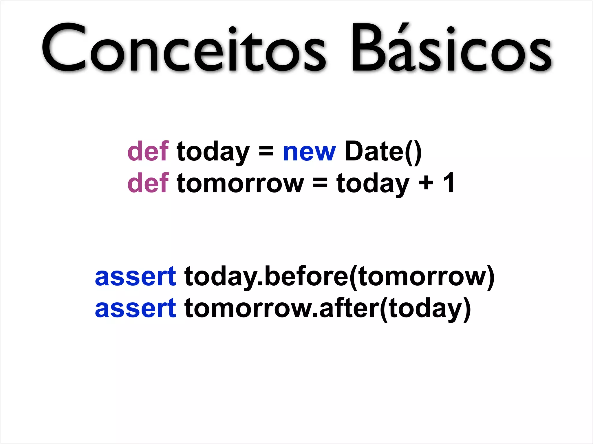Conceitos Básicos
   def today = new Date()
   def tomorrow = today + 1


 assert today.before(tomorrow)
 assert tomorrow.after(today)
 