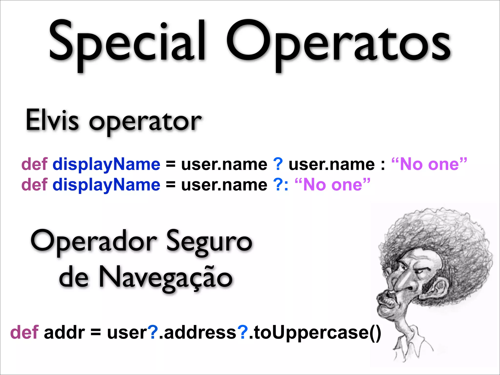 Special Operatos
 Elvis operator
 def displayName = user.name ? user.name : “No one”
 def displayName = user.name ?: “No one”


  Operador Seguro
   de Navegação
def addr = user?.address?.toUppercase()
 