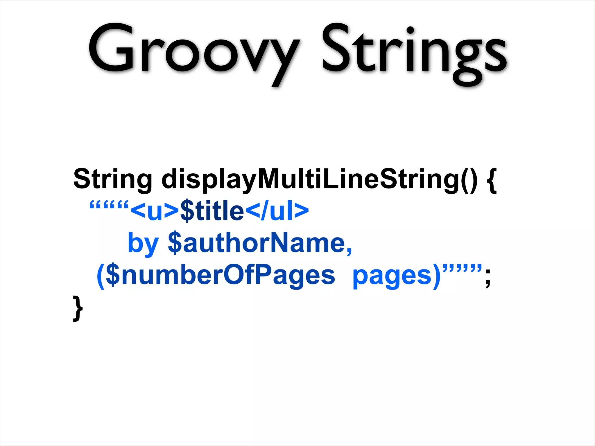 Groovy Strings
String displayMultiLineString() {
  “““<u>$title</ul>
     by $authorName,
   ($numberOfPages pages)”””;
}
 