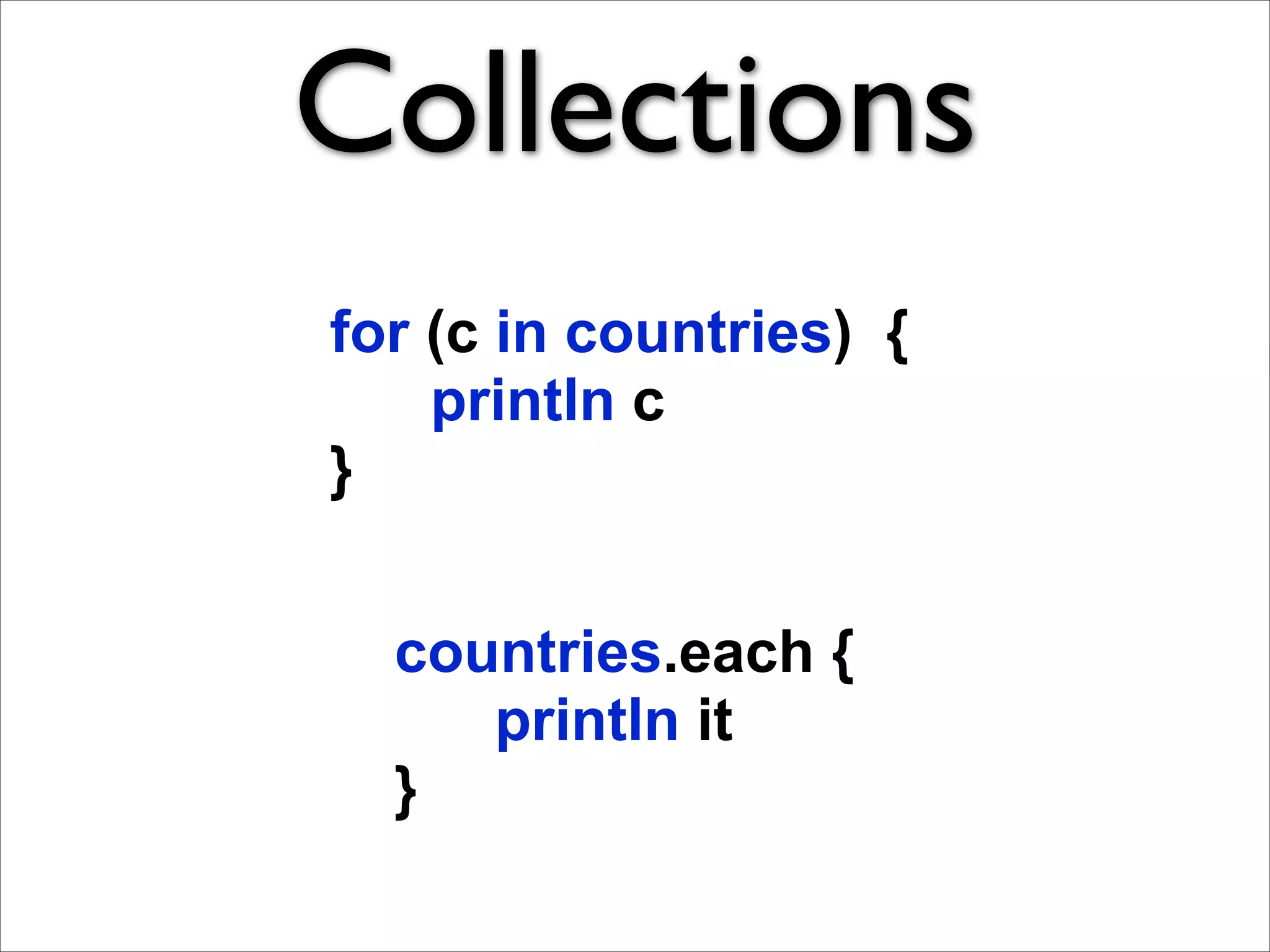 Collections
for (c in countries) {
    println c
}


  countries.each {
     println it
  }
 