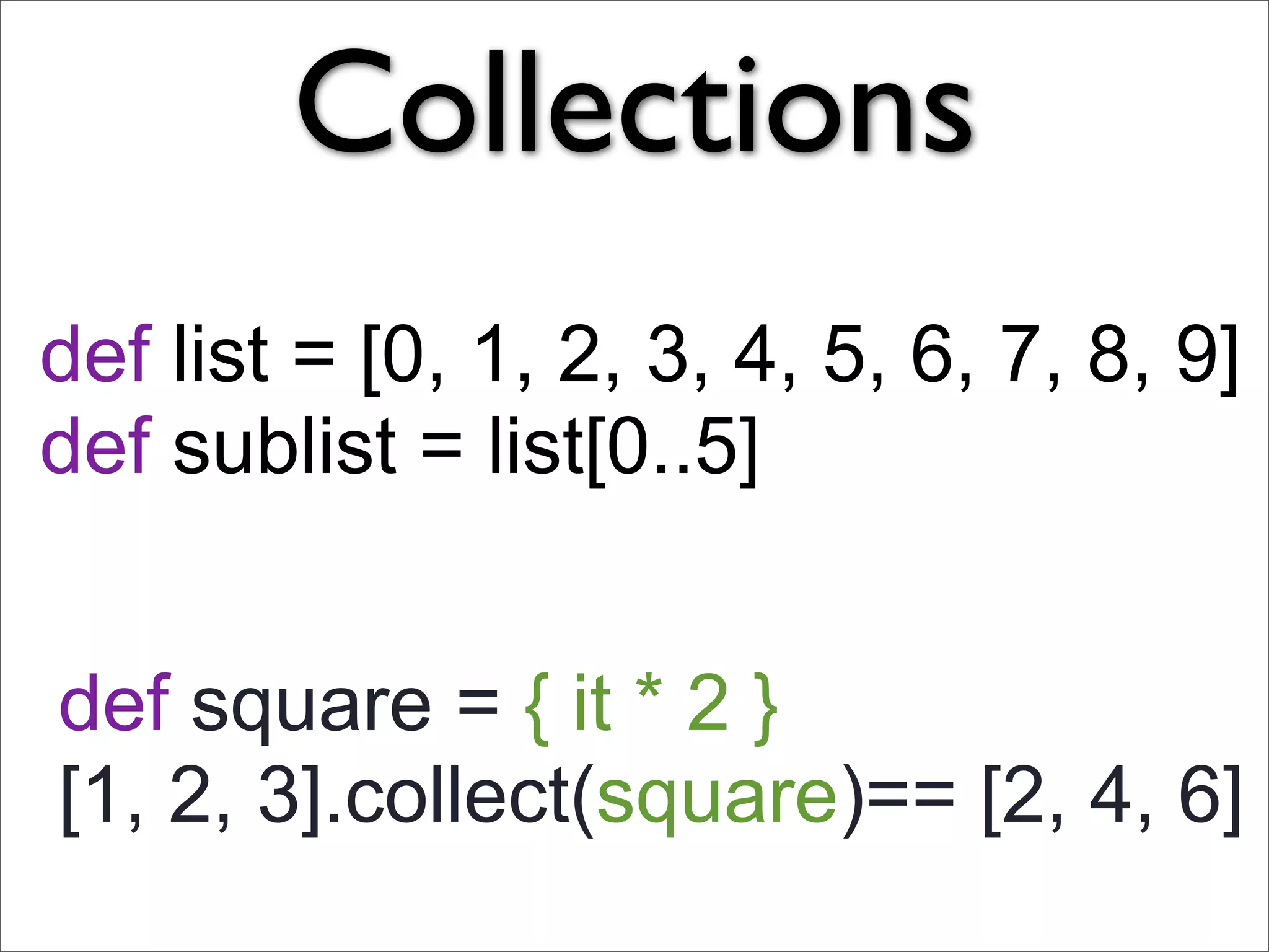 Collections
def list = [0, 1, 2, 3, 4, 5, 6, 7, 8, 9]
def sublist = list[0..5]


def square = { it * 2 }
[1, 2, 3].collect(square)== [2, 4, 6]
 