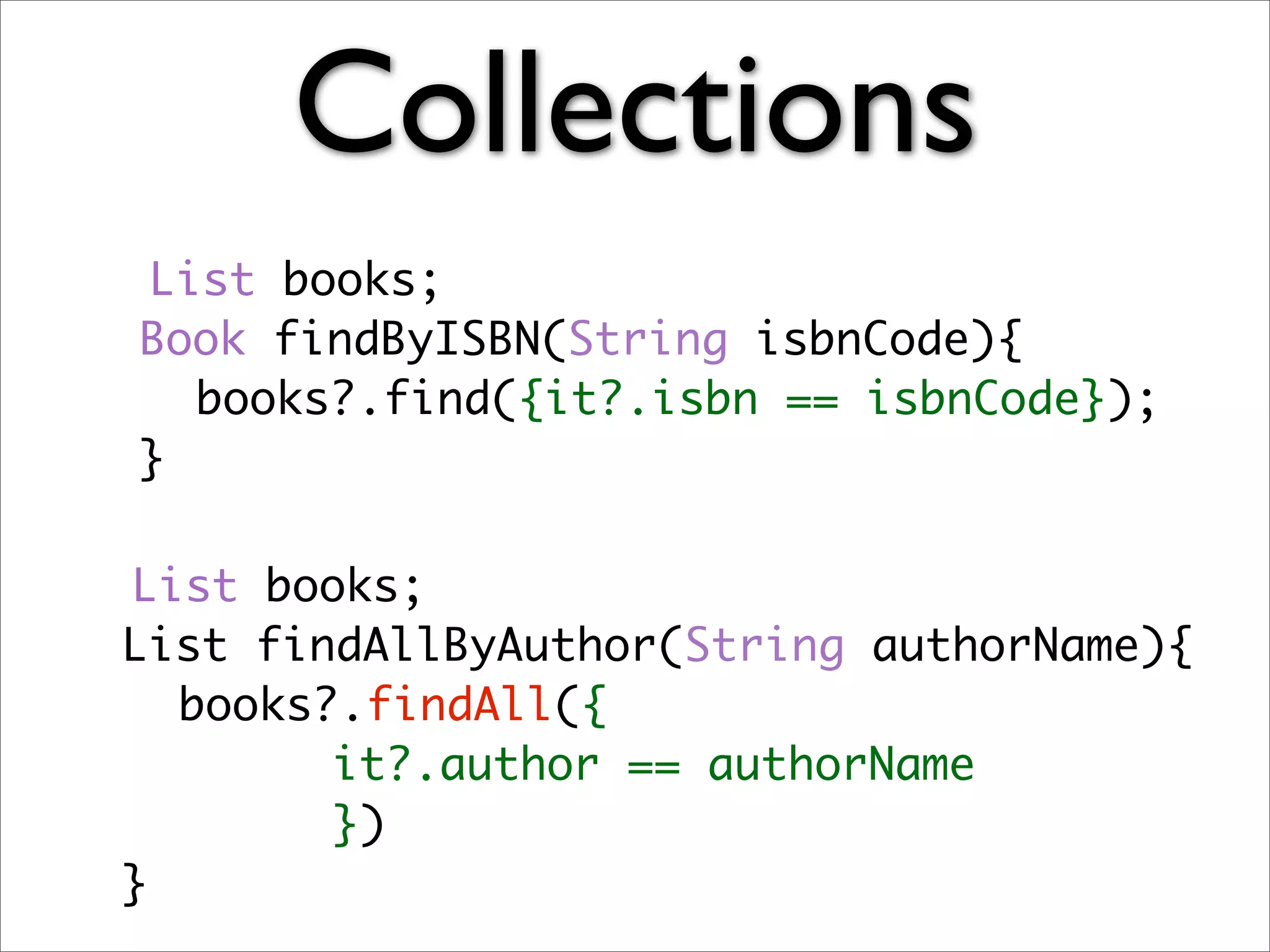 Collections
  List books;
	 Book findByISBN(String isbnCode){
	 	 books?.find({it?.isbn == isbnCode});
	 }

  List books;
	 List findAllByAuthor(String authorName){
	 	 books?.findAll({
          it?.author == authorName
          })
	 }
 