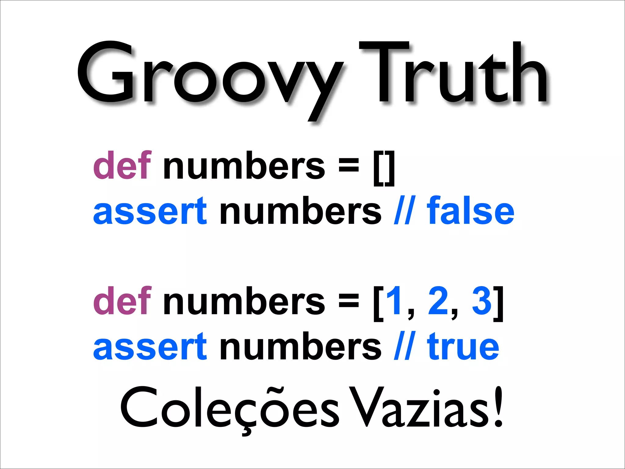 Groovy Truth
def numbers = []
assert numbers // false

def numbers = [1, 2, 3]
assert numbers // true
 Coleções Vazias!
 