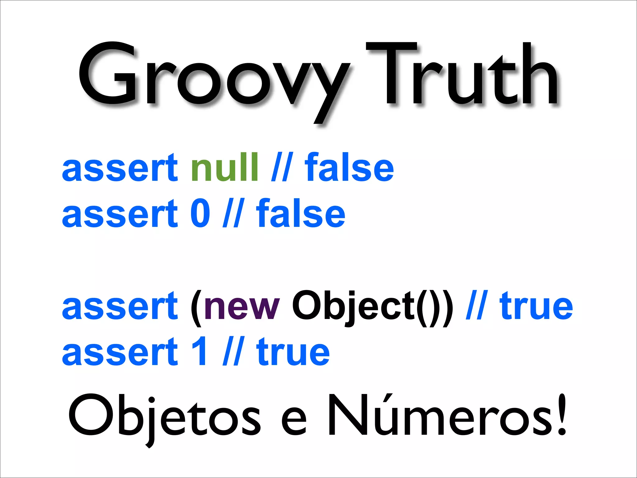 Groovy Truth
assert null // false
assert 0 // false

assert (new Object()) // true
assert 1 // true
Objetos e Números!
 