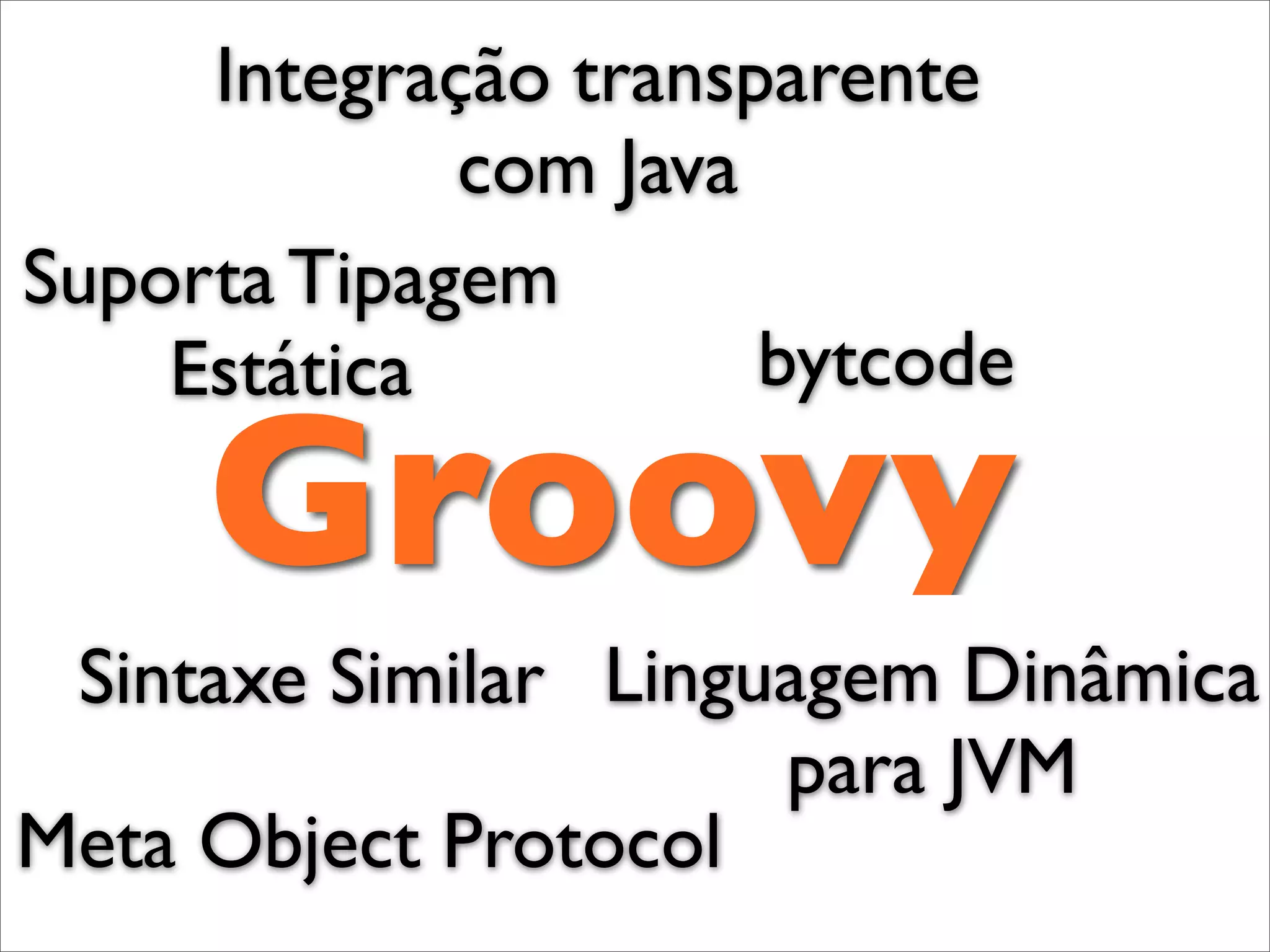 Integração transparente
             com Java
Suporta Tipagem
    Estática          bytcode

     Groovy
 Sintaxe Similar Linguagem Dinâmica
                      para JVM
Meta Object Protocol
 
